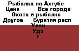 Рыбалка на Ахтубе › Цена ­ 500 - Все города Охота и рыбалка » Другое   . Бурятия респ.,Улан-Удэ г.